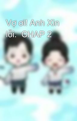 Vợ ơi! Anh Xin lỗi.  CHAP 2