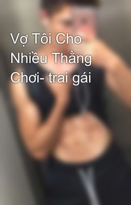 Vợ Tôi Cho Nhiều Thằng Chơi- trai gái