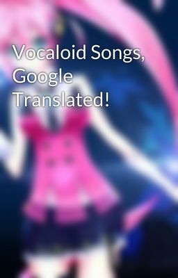 Vocaloid Songs, Google Translated!