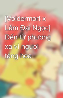 [Voldermort x Lâm Đại Ngọc] Đến từ phương xa vì ngươi táng hoa