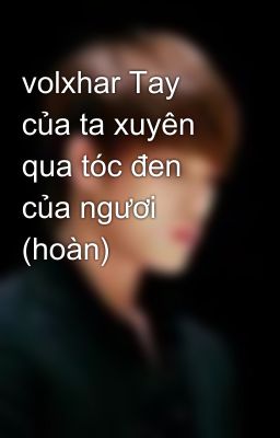 volxhar Tay của ta xuyên qua tóc đen của ngươi (hoàn)