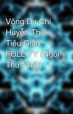 Võng Du Chi Huyễn Thế Tiêu Giao FULL YY (Ngôi Thứ Nhất)