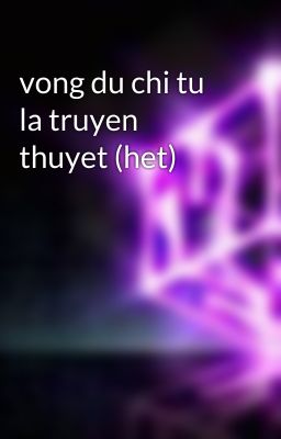 vong du chi tu la truyen thuyet (het)