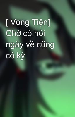 [ Vong Tiện] Chớ có hỏi ngày về cũng có kỳ