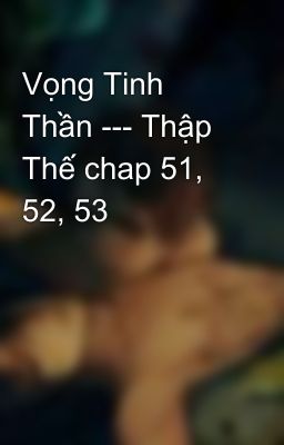 Vọng Tinh Thần --- Thập Thế chap 51, 52, 53