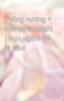 [ võng vương + Vampire Knight ] ngu ngốc! Đó là yêu!