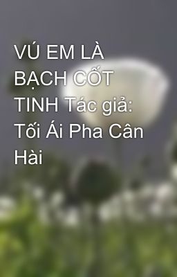 VÚ EM LÀ BẠCH CỐT TINH Tác giả: Tối Ái Pha Cân Hài