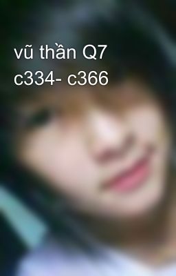 vũ thần Q7 c334- c366