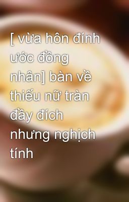 [ vừa hôn đính ước đồng nhân] bàn về thiếu nữ tràn đầy đích nhưng nghịch tính