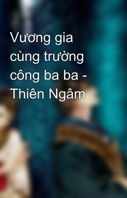 Vương gia cùng trường công ba ba - Thiên Ngâm