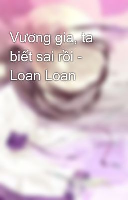 Vương gia, ta biết sai rồi - Loan Loan