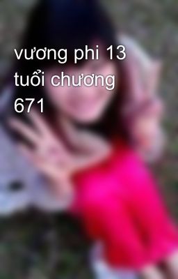 vương phi 13 tuổi chương 671