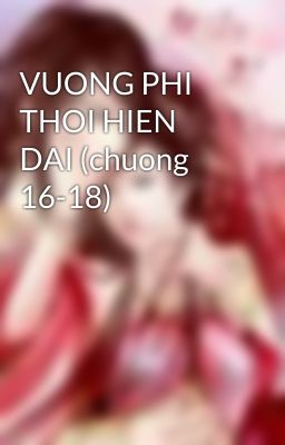 VUONG PHI THOI HIEN DAI (chuong 16-18)