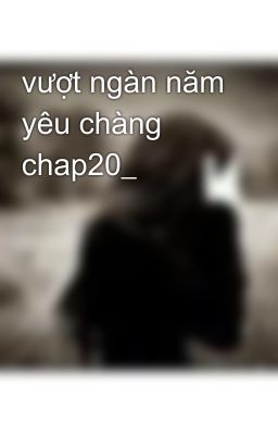 vượt ngàn năm yêu chàng chap20_