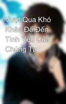 Vượt Qua Khó Khăn Để Đến Tình Yêu Của Chúng Ta