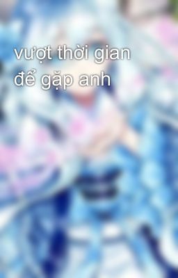 vượt thời gian để gặp anh