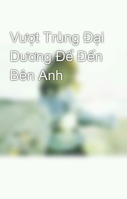 Vượt Trùng Đại Dương Để Đến Bên Anh