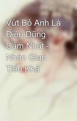 Vứt Bỏ Anh Là Điều Dũng Cảm Nhất - Nhân Gian Tiểu Khả 