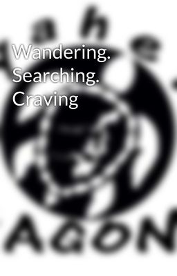 Wandering. Searching. Craving