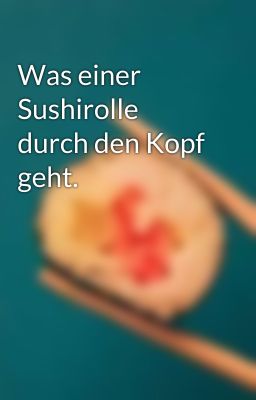 Was einer Sushirolle durch den Kopf geht.