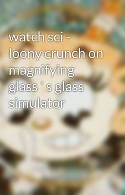 watch sci - loony crunch on magnifying glass ' s glass simulator