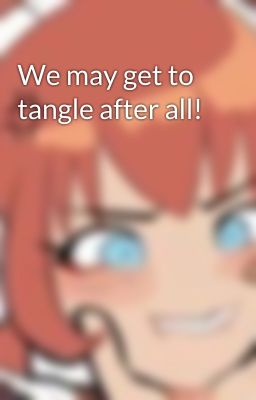 We may get to tangle after all!