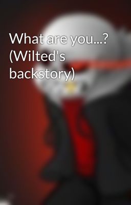 What are you...? (Wilted's backstory)