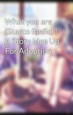 What you are (Starco fanfic) | A Story Idea Up For Adoption