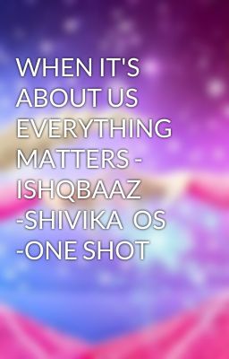 WHEN IT'S ABOUT US EVERYTHING MATTERS - ISHQBAAZ -SHIVIKA  OS -ONE SHOT