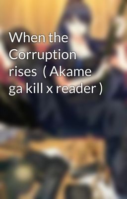 When the Corruption rises  ( Akame ga kill x reader )