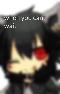 when you cant wait