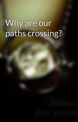 Why are our paths crossing?