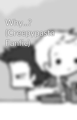 Why...? (Creepypasta Fanfic)