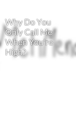 Why Do You Only Call Me When You're High?