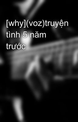 [why](voz)truyện tình 5 năm trước