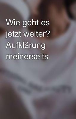 Wie geht es jetzt weiter? Aufklärung meinerseits