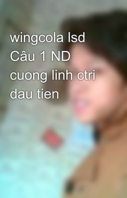 wingcola lsd Câu 1 ND cuong linh ctri dau tien