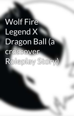 Wolf Fire Legend X Dragon Ball (a crossover Roleplay Story)