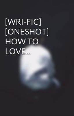 [WRI-FIC] [ONESHOT] HOW TO LOVE...