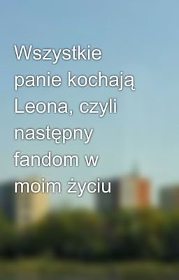 Wszystkie panie kochają Leona, czyli następny fandom w moim życiu