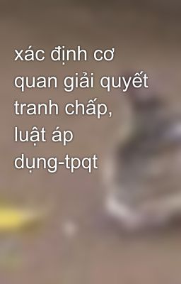 xác định cơ quan giải quyết tranh chấp, luật áp dụng-tpqt