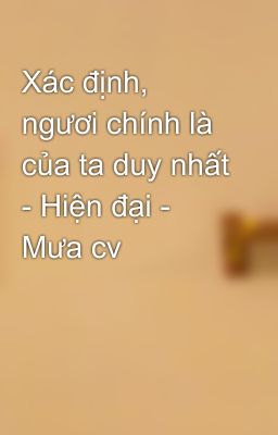 Xác định, ngươi chính là của ta duy nhất - Hiện đại - Mưa cv