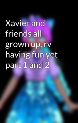 Xavier and friends all grown up, rv having fun yet part 1 and 2