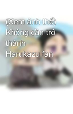 (Xem ảnh thể) Không cần trở thành Harukazu fan