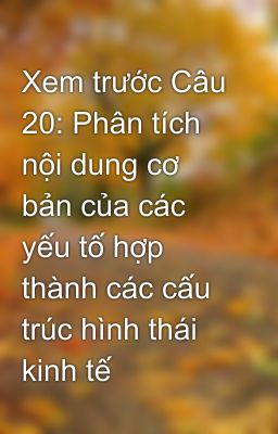 Xem trước Câu 20: Phân tích nội dung cơ bản của các yếu tố hợp thành các cấu trúc hình thái kinh tế