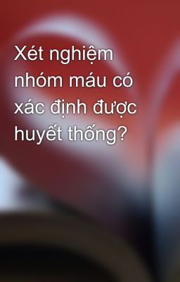 Xét nghiệm nhóm máu có xác định được huyết thống?