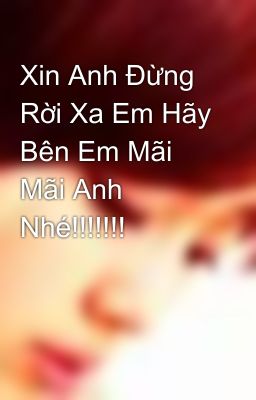 Xin Anh Đừng Rời Xa Em Hãy Bên Em Mãi Mãi Anh Nhé!!!!!!!