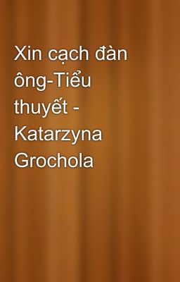 Xin cạch đàn ông-Tiểu thuyết - Katarzyna Grochola