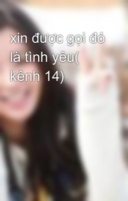 xin được gọi đó là tình yêu( kênh 14)