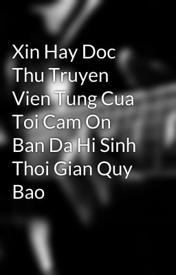 Xin Hay Doc Thu Truyen Vien Tung Cua Toi Cam On Ban Da Hi Sinh Thoi Gian Quy Bao